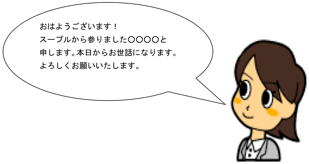 おはようございます！スープルマから参りました〇〇〇〇と申します。本日からお世話になります。よろしくお願いいたします。